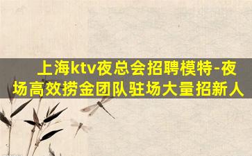 上海ktv夜总会招聘模特-夜场高效捞金团队驻场大量招新人